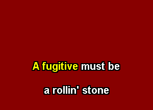 A fugitive must be

a rollin' stone