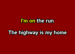 I'm on the run

The highway is my home