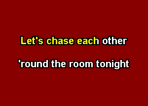 Let's chase each other

'round the room tonight