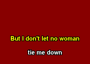 But I don't let no woman

tie me down
