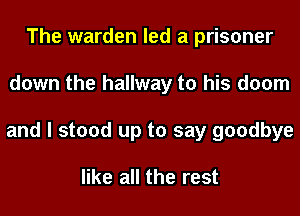 The warden led a prisoner
down the hallway to his doom
and I stood up to say goodbye

like all the rest