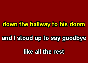 down the hallway to his doom

and I stood up to say goodbye

like all the rest