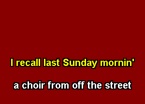 I recall last Sunday mornin'

a choir from off the street