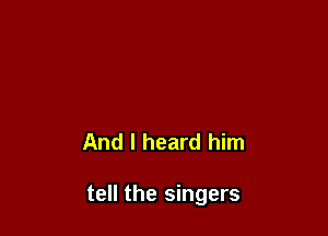 And I heard him

tell the singers