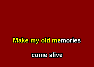 Make my old memories

come alive