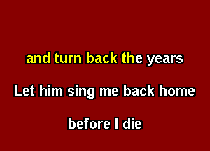 and turn back the years

Let him sing me back home

before I die