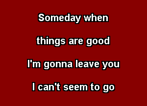Someday when

things are good

I'm gonna leave you

I can't seem to go