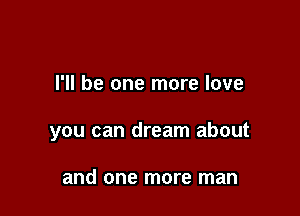 I'll be one more love

you can dream about

and one more man