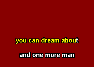 you can dream about

and one more man