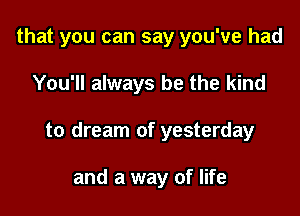 that you can say you've had

You'll always be the kind

to dream of yesterday

and a way of life