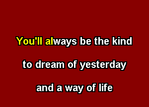 You'll always be the kind

to dream of yesterday

and a way of life