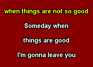 when things are not so good
Someday when

things are good

I'm gonna leave you