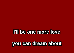 I'll be one more love

you can dream about