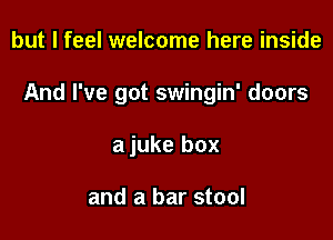 but I feel welcome here inside

And I've got swingin' doors

a juke box

and a bar stool