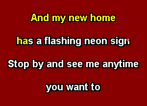 And my new home

has a flashing neon sign

Stop by and see me anytime

you want to