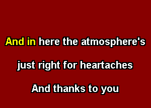 And in here the atmosphere's

just right for heartaches

And thanks to you