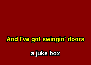And I've got swingin' doors

a juke box