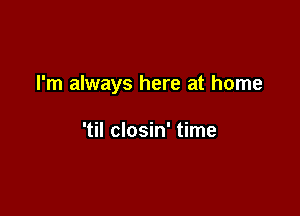 I'm always here at home

'til closin' time