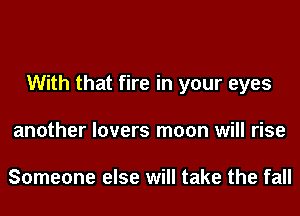 With that fire in your eyes
another lovers moon will rise

Someone else will take the fall