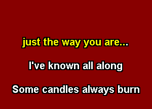 just the way you are...

I've known all along

Some candles always burn