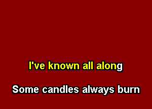 I've known all along

Some candles always burn