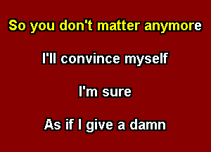 So you don't matter anymore
I'll convince myself

I'm sure

As if I give a damn