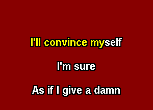I'll convince myself

I'm sure

As if I give a damn