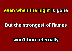 even when the night is gone

But the strongest of flames

won't burn eternally