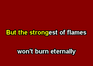 But the strongest of flames

won't burn eternally