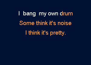 l bang my own drum

Some think it's noise

I think it's pretty.