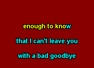 enough to know

that I can't leave you

with a bad goodbye