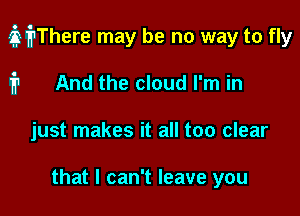 3 prhere may be no way to fly

fr And the cloud I'm in
just makes it all too clear

that I can't leave you