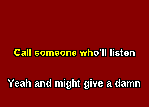 Call someone who'll listen

Yeah and might give a damn