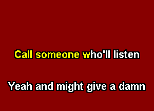 Call someone who'll listen

Yeah and might give a damn