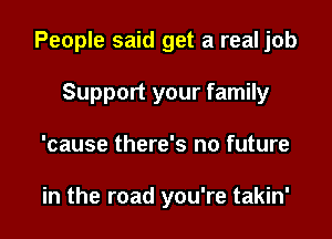 People said get a real job

Support your family
'cause there's no future

in the road you're takin'
