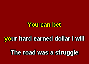 somebody someday
You can bet

your hard earned dollar I will

The road was a struggle