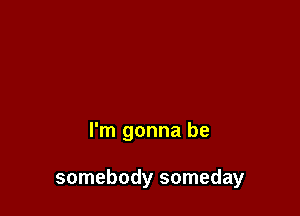 I'm gonna be

somebody someday