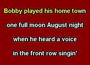 Bobby played his home town
one full moon August night
when he heard a voice

in the front row singin'