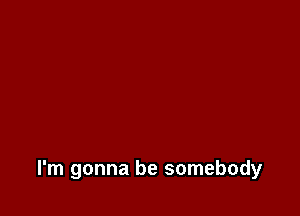 I'm gonna be somebody