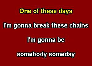One of these days

I'm gonna break these chains
I'm gonna be

somebody someday