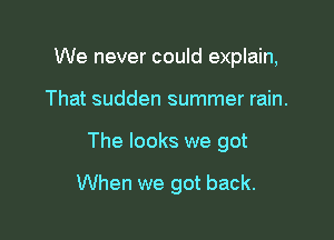 We never could explain,
That sudden summer rain.

The looks we got

When we got back.