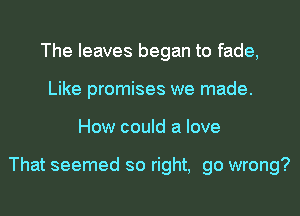 The leaves began to fade,
Like promises we made.
How could a love

That seemed so right, go wrong?