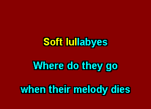 Soft lullabyes

Where do they go

when their melody dies