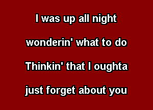 l was up all night
wonderin' what to do

Thinkin' that l oughta

just forget about you