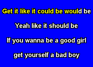 Get it like it could be would be
Yeah like it should be
If you wanna be a good girl

get yourself a bad boy