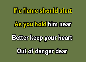 If a flame should start

As you hold him near

Better keep your heart

Out of danger dear