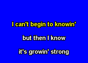 I can't begin to knowin'

but then I know

it's growin' strong