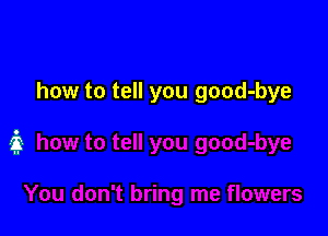 how to tell you good-bye
