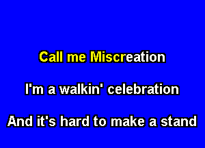 Call me Miscreation

I'm a walkin' celebration

And it's hard to make a stand