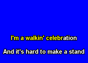 I'm a walkin' celebration

And it's hard to make a stand